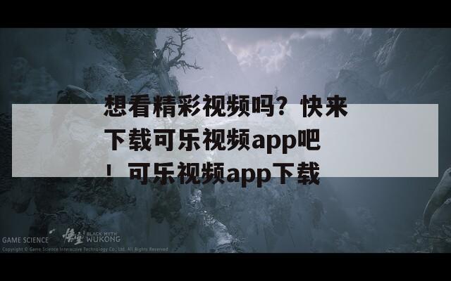 想看精彩视频吗？快来下载可乐视频app吧！可乐视频app下载