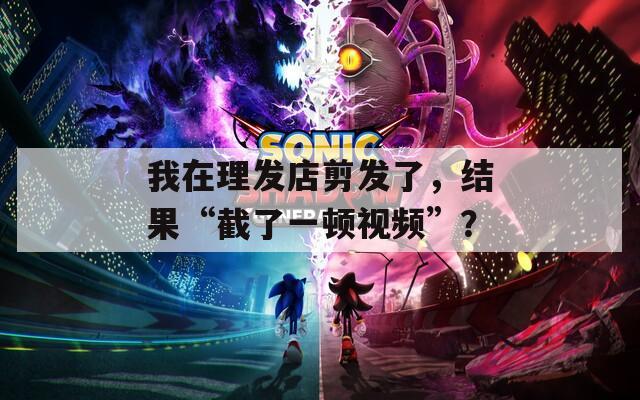 我在理发店剪发了，结果“截了一顿视频”？