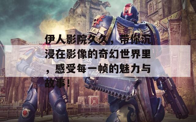 伊人影院久久，带你沉浸在影像的奇幻世界里，感受每一帧的魅力与故事！