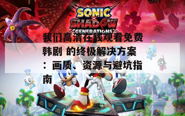 我们高清在线观看免费韩剧 的终极解决方案：画质、资源与避坑指南