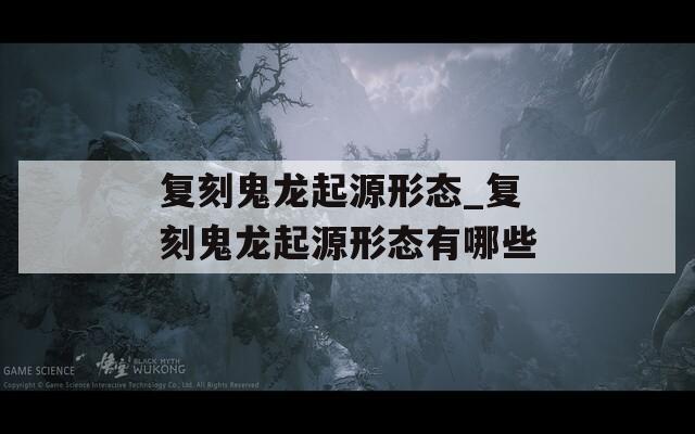 复刻鬼龙起源形态_复刻鬼龙起源形态有哪些