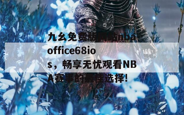 九幺免费版网站nbaoffice68ios，畅享无忧观看NBA赛事的最佳选择!