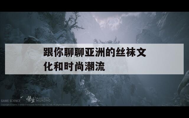跟你聊聊亚洲的丝袜文化和时尚潮流