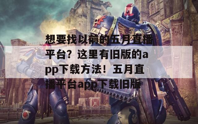 想要找以前的五月直播平台？这里有旧版的app下载方法！五月直播平台app下载旧版