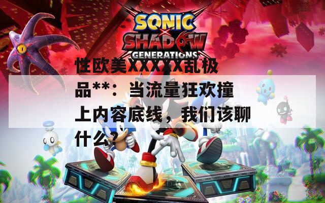 性欧美XXXXX乱极品**：当流量狂欢撞上内容底线，我们该聊什么？