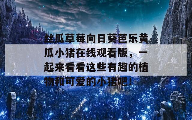丝瓜草莓向日葵芭乐黄瓜小猪在线观看版，一起来看看这些有趣的植物和可爱的小猪吧！