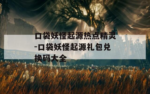 口袋妖怪起源热点精灵-口袋妖怪起源礼包兑换码大全