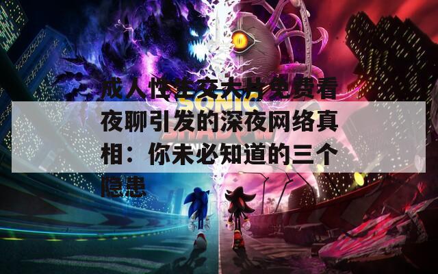 成人性生交大片免费看夜聊引发的深夜网络真相：你未必知道的三个隐患