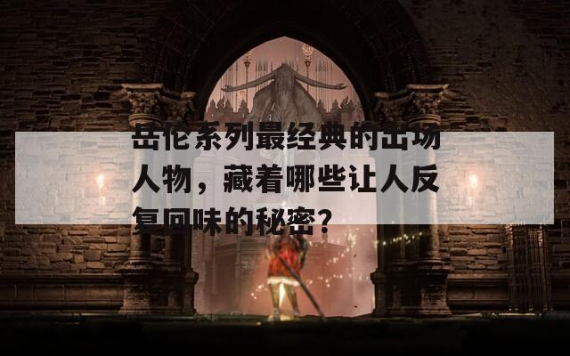 岳伦系列最经典的出场人物，藏着哪些让人反复回味的秘密？
