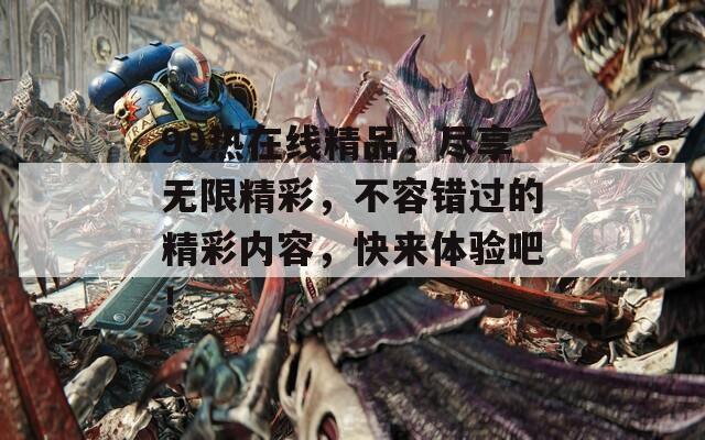 99热在线精品，尽享无限精彩，不容错过的精彩内容，快来体验吧！