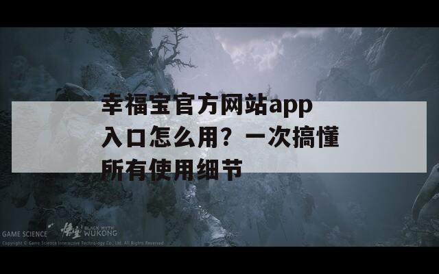 幸福宝官方网站app入口怎么用？一次搞懂所有使用细节