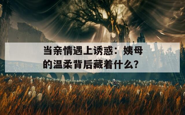 当亲情遇上诱惑：姨母的温柔背后藏着什么？