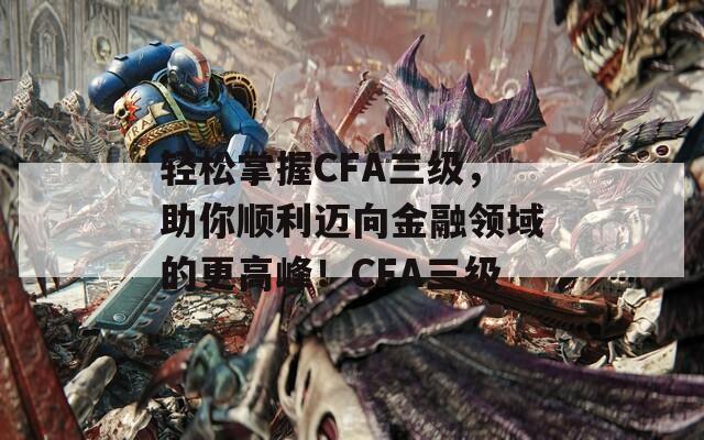 轻松掌握CFA三级，助你顺利迈向金融领域的更高峰！CFA三级