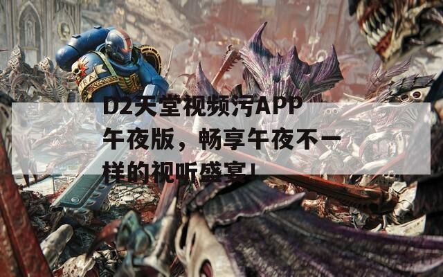 D2天堂视频污APP午夜版，畅享午夜不一样的视听盛宴！