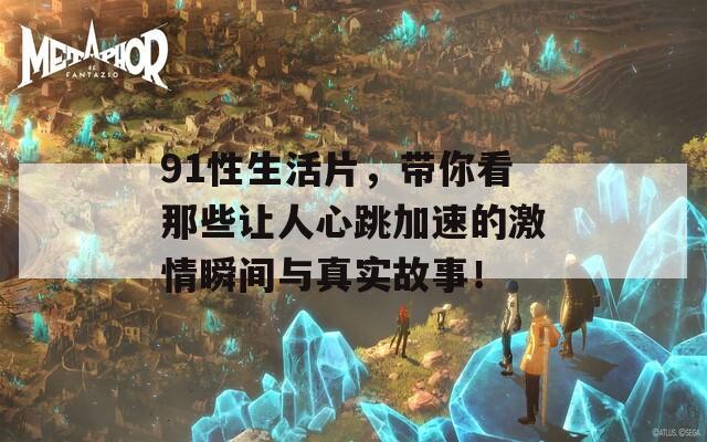 91性生活片，带你看那些让人心跳加速的激情瞬间与真实故事！