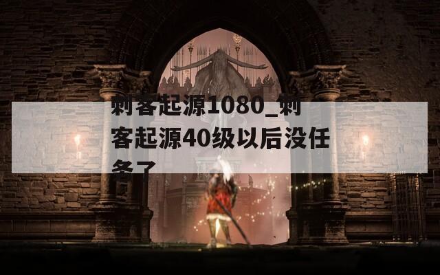 刺客起源1080_刺客起源40级以后没任务了