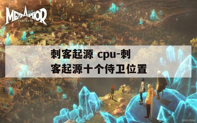 刺客起源 cpu-刺客起源十个侍卫位置