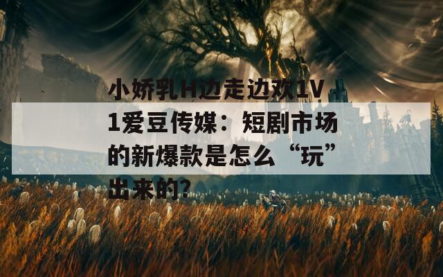小娇乳H边走边欢1V1爱豆传媒：短剧市场的新爆款是怎么“玩”出来的？