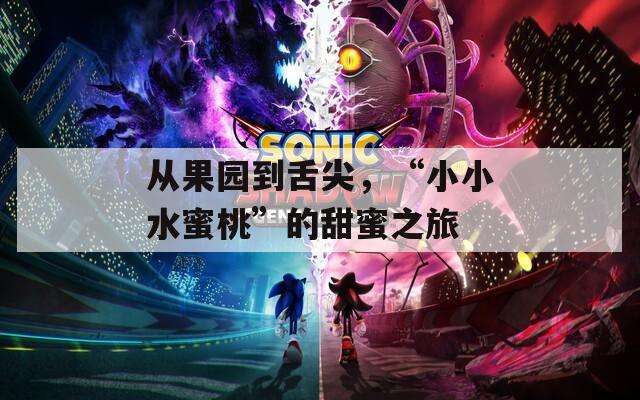 从果园到舌尖，“小小水蜜桃”的甜蜜之旅