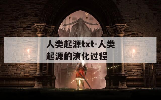 人类起源txt-人类起源的演化过程