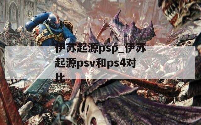 伊苏起源psp_伊苏起源psv和ps4对比