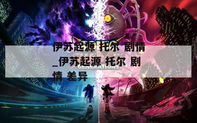 伊苏起源 托尔 剧情_伊苏起源 托尔 剧情 差异