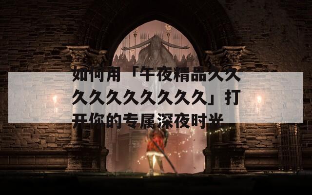 如何用「午夜精品久久久久久久久久久久」打开你的专属深夜时光