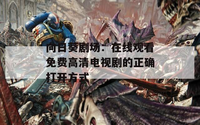向日葵剧场：在线观看免费高清电视剧的正确打开方式