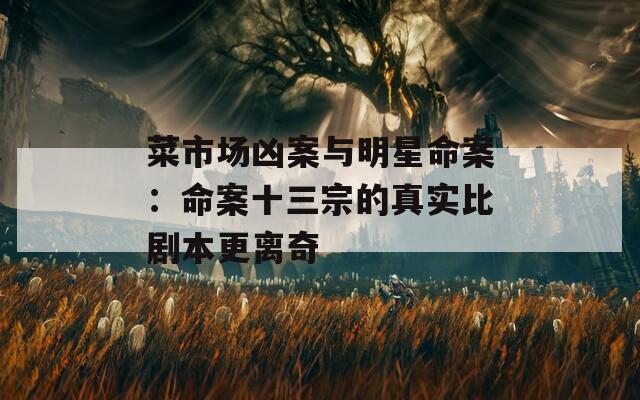 菜市场凶案与明星命案：命案十三宗的真实比剧本更离奇
