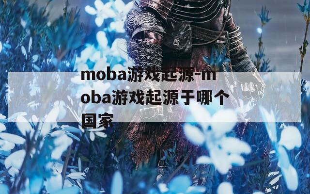 moba游戏起源-moba游戏起源于哪个国家