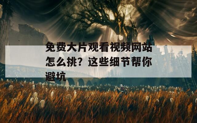免费大片观看视频网站怎么挑？这些细节帮你避坑