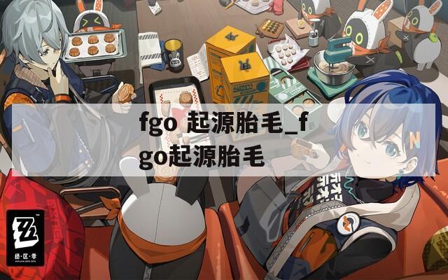 fgo 起源胎毛_fgo起源胎毛