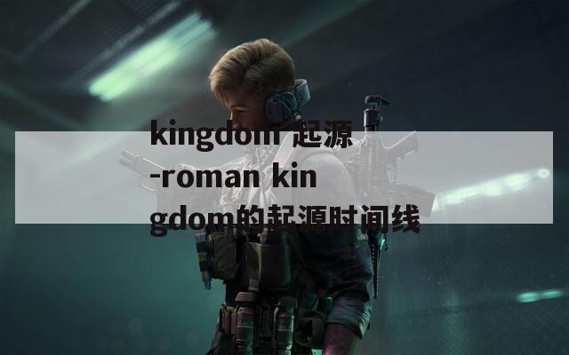 kingdom 起源-roman kingdom的起源时间线