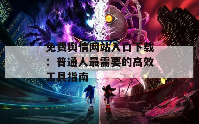 免费舆情网站入口下载：普通人最需要的高效工具指南