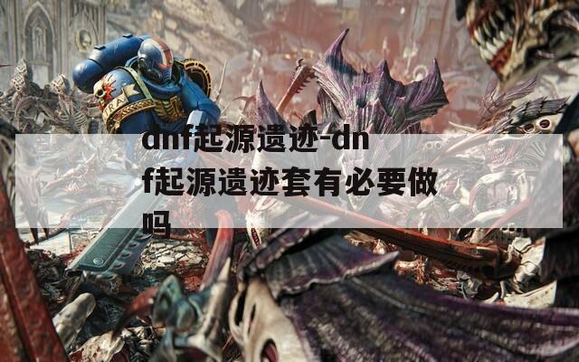 dnf起源遗迹-dnf起源遗迹套有必要做吗