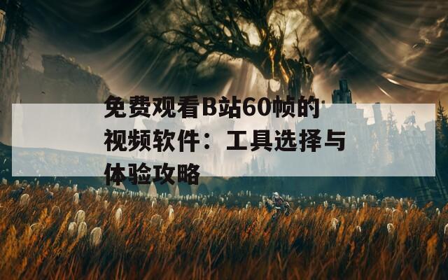 免费观看B站60帧的视频软件：工具选择与体验攻略