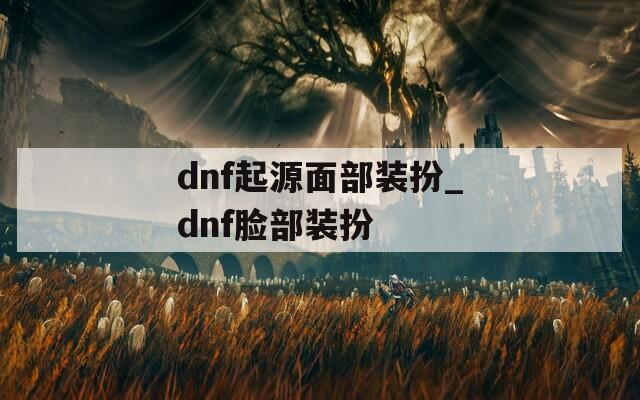 dnf起源面部装扮_dnf脸部装扮