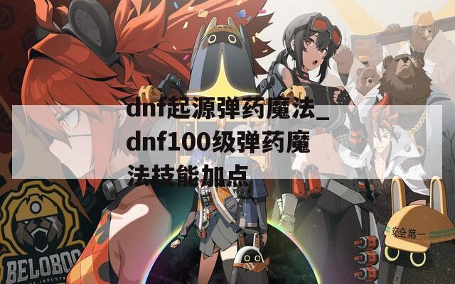 dnf起源弹药魔法_dnf100级弹药魔法技能加点