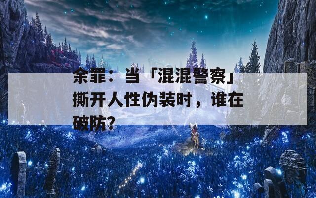 余罪：当「混混警察」撕开人性伪装时，谁在破防？