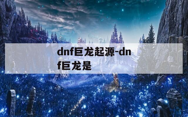 dnf巨龙起源-dnf巨龙是