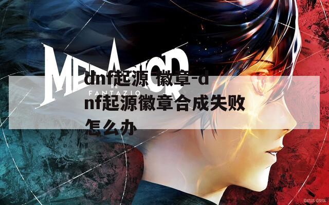 dnf起源 徽章-dnf起源徽章合成失败怎么办