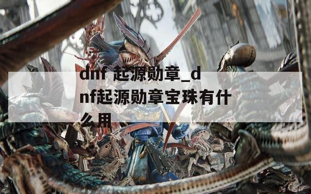 dnf 起源勋章_dnf起源勋章宝珠有什么用