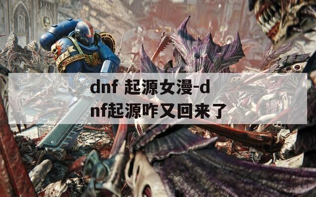 dnf 起源女漫-dnf起源咋又回来了