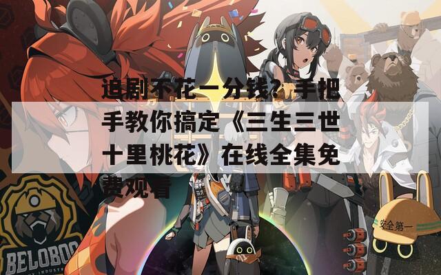 追剧不花一分钱？手把手教你搞定《三生三世十里桃花》在线全集免费观看