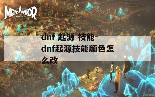 dnf 起源 技能-dnf起源技能颜色怎么改