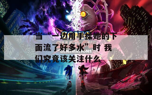 当“一边用手揉她的下面流了好多水”时 我们究竟该关注什么