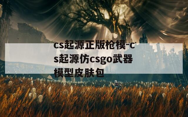 cs起源正版枪模-cs起源仿csgo武器模型皮肤包