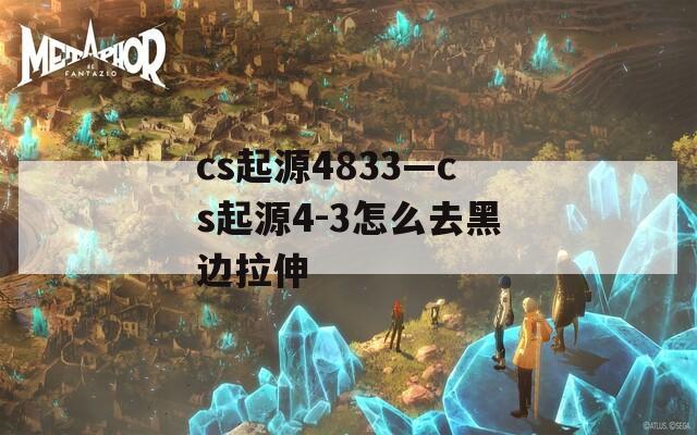cs起源4833—cs起源4-3怎么去黑边拉伸
