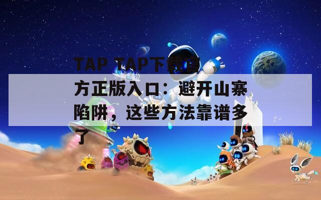 TAP TAP下载官方正版入口：避开山寨陷阱，这些方法靠谱多了