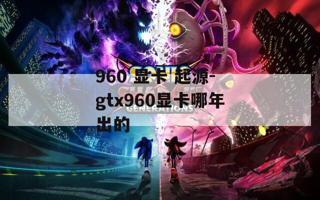960 显卡 起源-gtx960显卡哪年出的